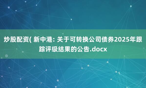 炒股配资( 新中港: 关于可转换公司债券2025年跟踪评级结果的公告.docx