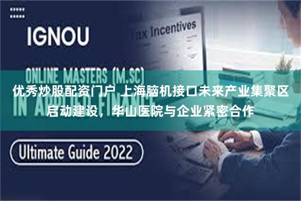 优秀炒股配资门户 上海脑机接口未来产业集聚区启动建设，华山医院与企业紧密合作