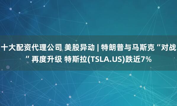 十大配资代理公司 美股异动 | 特朗普与马斯克“对战”再度升级 特斯拉(TSLA.US)跌近7%