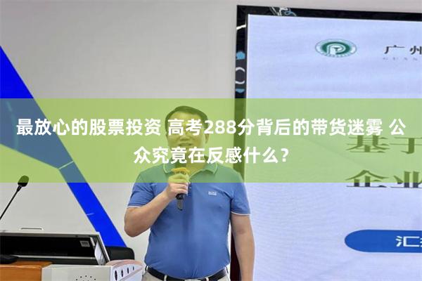 最放心的股票投资 高考288分背后的带货迷雾 公众究竟在反感什么？