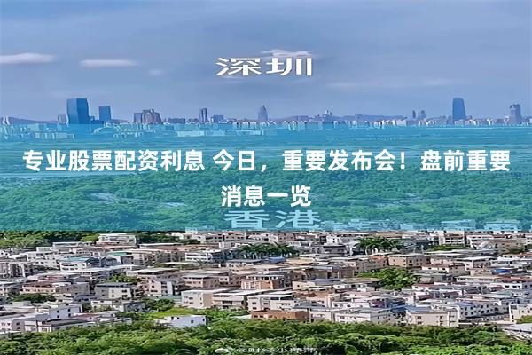 专业股票配资利息 今日，重要发布会！盘前重要消息一览