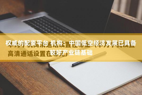权威的配资平台 机构：中国低空经济发展已具备较好产业链基础