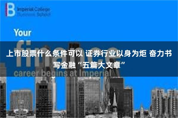 上市股票什么条件可以 证券行业以身为炬 奋力书写金融“五篇大文章”