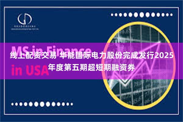 线上配资交易 华能国际电力股份完成发行2025年度第五期超短期融资券