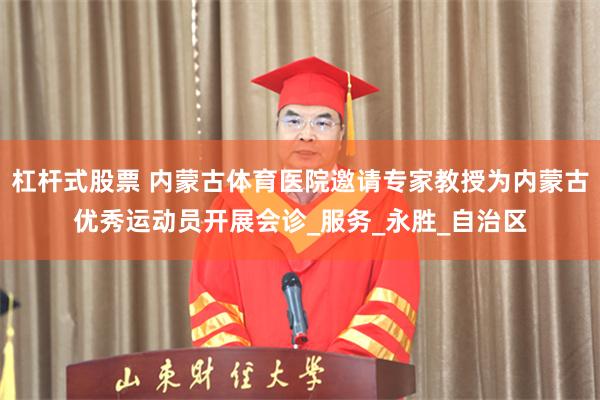 杠杆式股票 内蒙古体育医院邀请专家教授为内蒙古优秀运动员开展会诊_服务_永胜_自治区