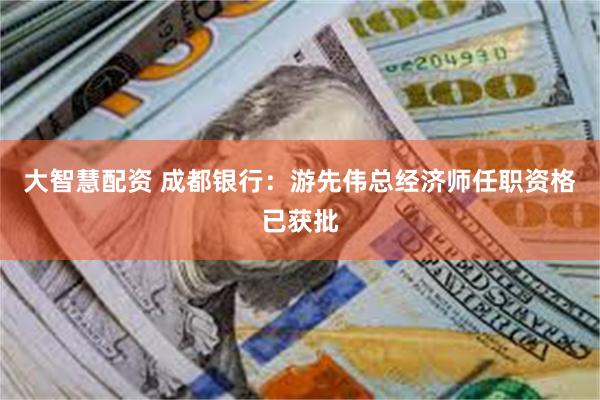 大智慧配资 成都银行：游先伟总经济师任职资格已获批