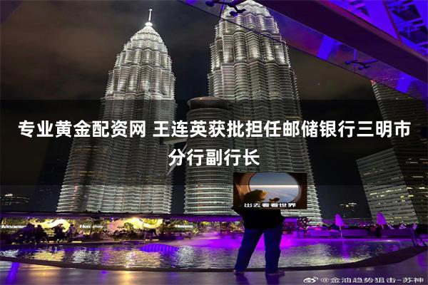 专业黄金配资网 王连英获批担任邮储银行三明市分行副行长