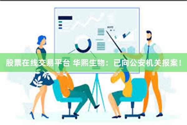 股票在线交易平台 华熙生物：已向公安机关报案！