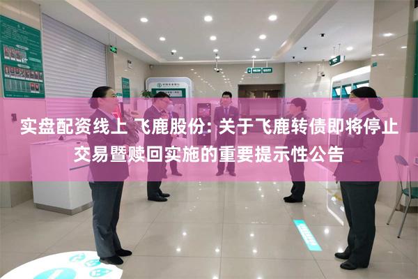 实盘配资线上 飞鹿股份: 关于飞鹿转债即将停止交易暨赎回实施的重要提示性公告