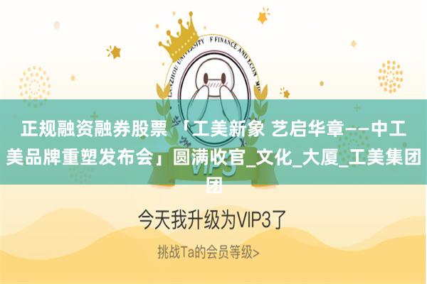 正规融资融券股票 「工美新象 艺启华章——中工美品牌重塑发布会」圆满收官_文化_大厦_工美集团