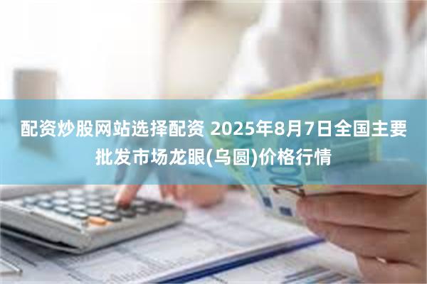 配资炒股网站选择配资 2025年8月7日全国主要批发市场龙眼(乌圆)价格行情