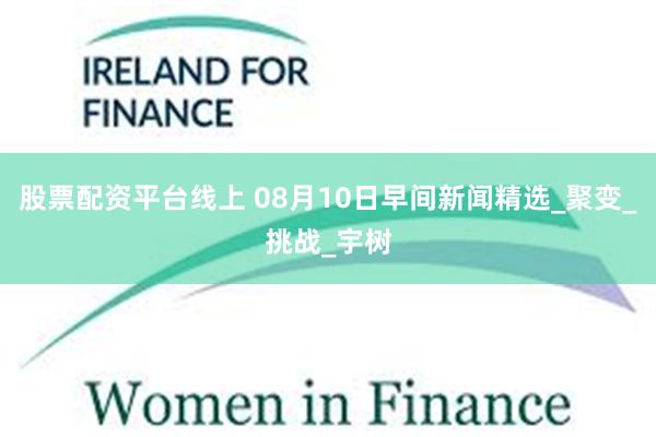 股票配资平台线上 08月10日早间新闻精选_聚变_挑战_宇树