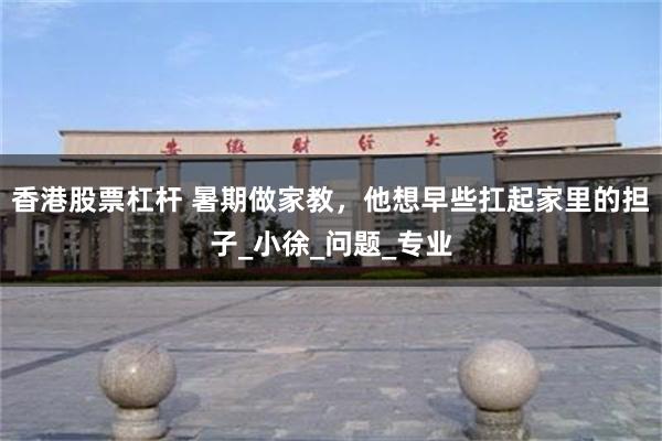 香港股票杠杆 暑期做家教，他想早些扛起家里的担子_小徐_问题_专业
