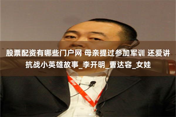 股票配资有哪些门户网 母亲提过参加军训 还爱讲抗战小英雄故事_李开明_曹达容_女娃