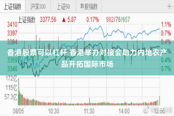 香港股票可以杠杆 香港举办对接会助力内地农产品开拓国际市场