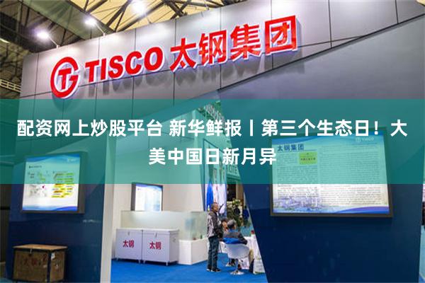 配资网上炒股平台 新华鲜报丨第三个生态日！大美中国日新月异