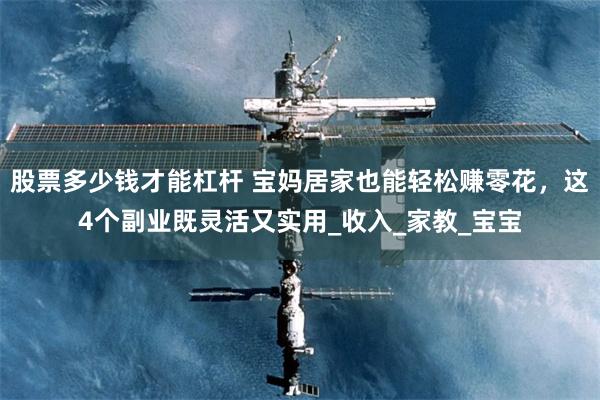 股票多少钱才能杠杆 宝妈居家也能轻松赚零花，这4个副业既灵活又实用_收入_家教_宝宝