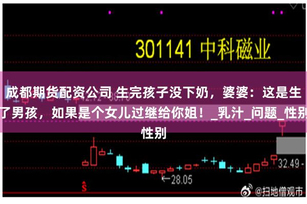 成都期货配资公司 生完孩子没下奶，婆婆：这是生了男孩，如果是个女儿过继给你姐！_乳汁_问题_性别