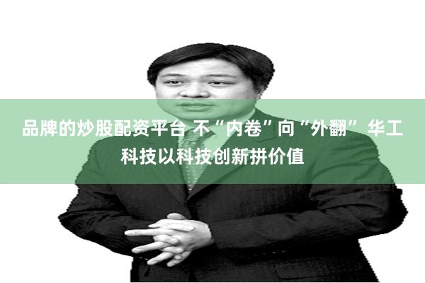 品牌的炒股配资平台 不“内卷”向“外翻” 华工科技以科技创新拼价值