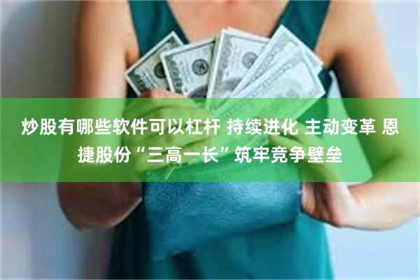 炒股有哪些软件可以杠杆 持续进化 主动变革 恩捷股份“三高一长”筑牢竞争壁垒