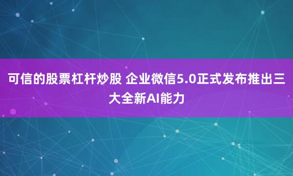 可信的股票杠杆炒股 企业微信5.0正式发布推出三大全新AI能力
