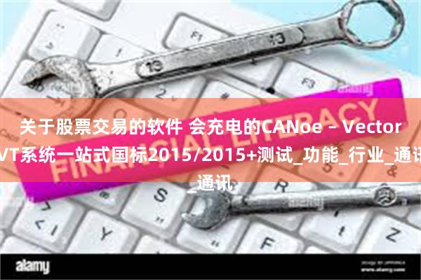 关于股票交易的软件 会充电的CANoe – Vector VT系统一站式国标2015/2015+测试_功能_行业_通讯