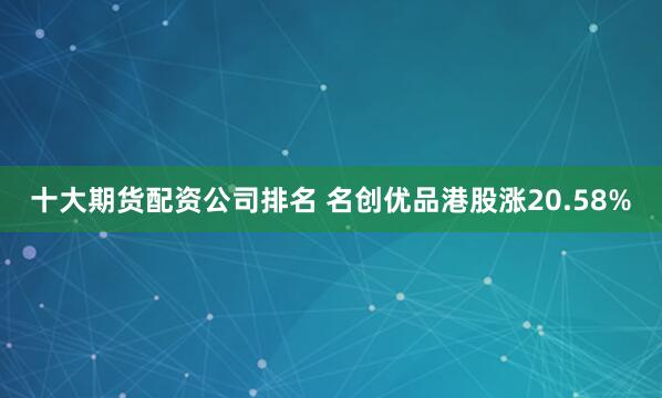 十大期货配资公司排名 名创优品港股涨20.58%