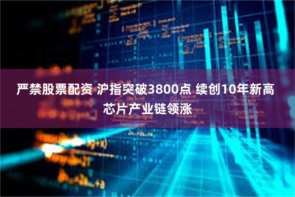 严禁股票配资 沪指突破3800点 续创10年新高 芯片产业链领涨