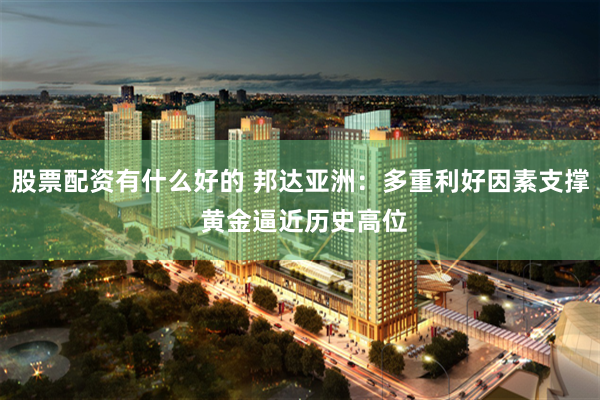 股票配资有什么好的 邦达亚洲：多重利好因素支撑 黄金逼近历史高位
