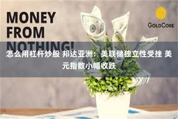 怎么用杠杆炒股 邦达亚洲：美联储独立性受挫 美元指数小幅收跌