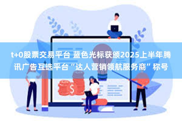 t+0股票交易平台 蓝色光标获颁2025上半年腾讯广告互选平台“达人营销领航服务商”称号