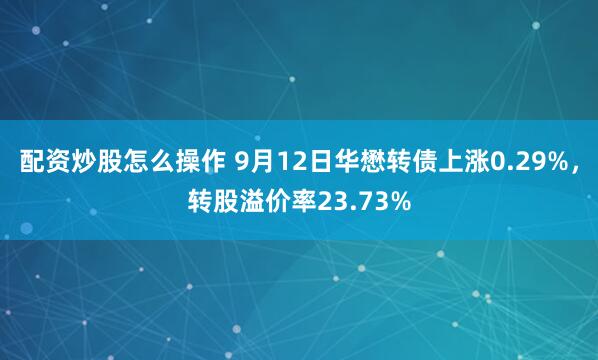 配资炒股怎么操作 9月12日华懋转债上涨0.29%，转股溢价率23.73%