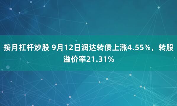 按月杠杆炒股 9月12日润达转债上涨4.55%，转股溢价率21.31%