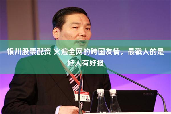 银川股票配资 火遍全网的跨国友情，最戳人的是好人有好报