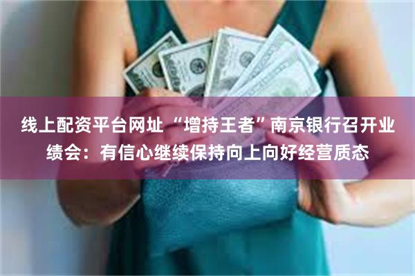 线上配资平台网址 “增持王者”南京银行召开业绩会：有信心继续保持向上向好经营质态
