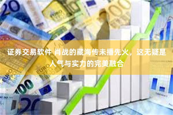 证券交易软件 肖战的藏海传未播先火，这无疑是人气与实力的完美融合