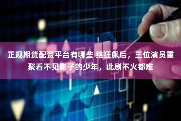 正规期货配资平台有哪些 继狂飙后，三位演员重聚看不见影子的少年，此剧不火都难