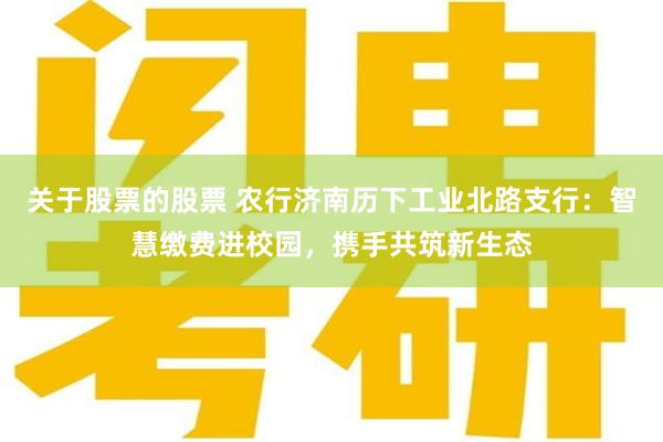 关于股票的股票 农行济南历下工业北路支行：智慧缴费进校园，携手共筑新生态