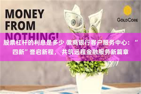 股票杠杆的利息是多少 徽商银行客户服务中心:“四新”誉启新程, 共筑远程金融服务新篇章