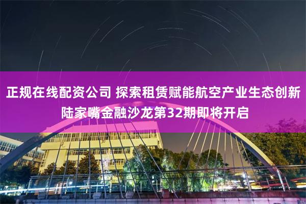 正规在线配资公司 探索租赁赋能航空产业生态创新 陆家嘴金融沙龙第32期即将开启