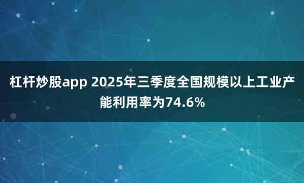 杠杆炒股app 2025年三季度全国规模以上工业产能利用率为74.6%