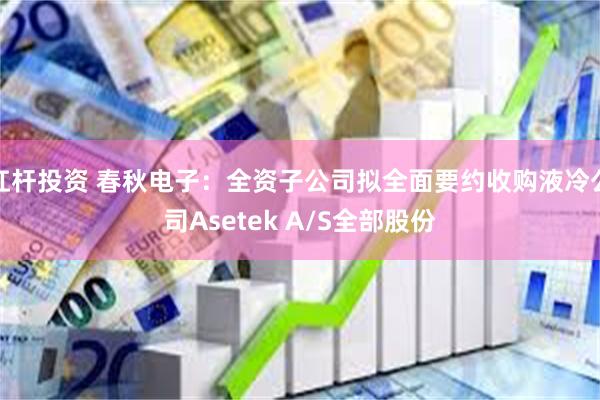 杠杆投资 春秋电子:全资子公司拟全面要约收购液冷公司Asetek A/S全部股份