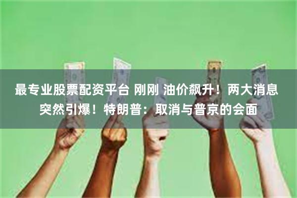 最专业股票配资平台 刚刚 油价飙升！两大消息 突然引爆！特朗普：取消与普京的会面