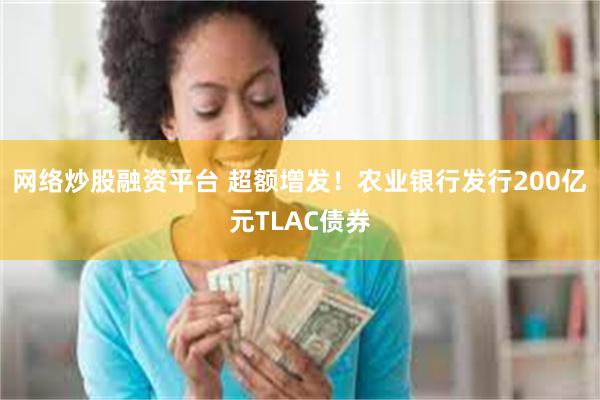 网络炒股融资平台 超额增发!农业银行发行200亿元TLAC债券
