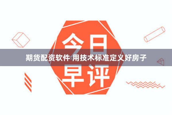期货配资软件 用技术标准定义好房子