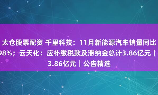 太仓股票配资 千里科技:11月新能源汽车销量同比下降43.98%;云天化:应补缴税款及滞纳金总计3.86亿元|公告精选