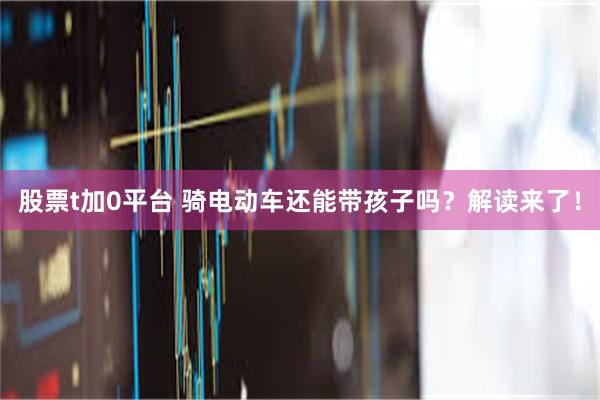 股票t加0平台 骑电动车还能带孩子吗?解读来了!