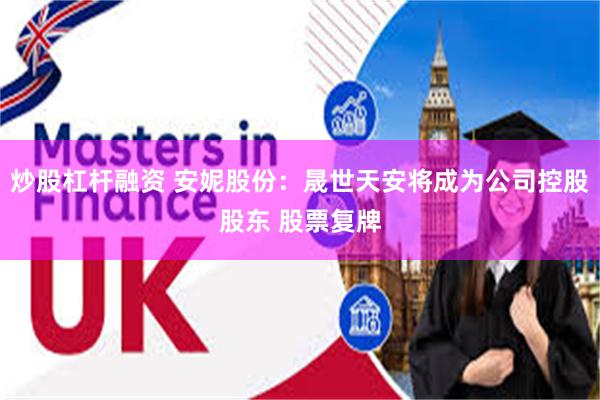 炒股杠杆融资 安妮股份：晟世天安将成为公司控股股东 股票复牌
