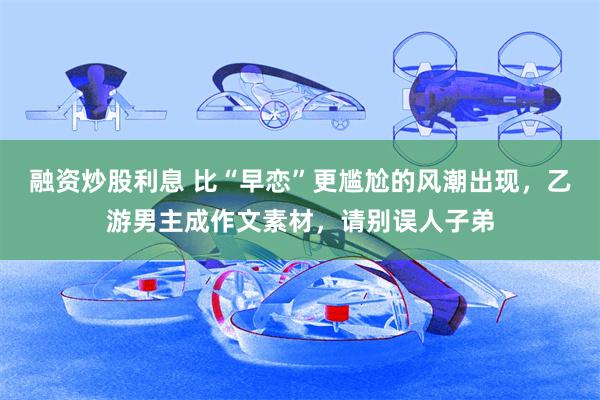 融资炒股利息 比“早恋”更尴尬的风潮出现,乙游男主成作文素材,请别误人子弟