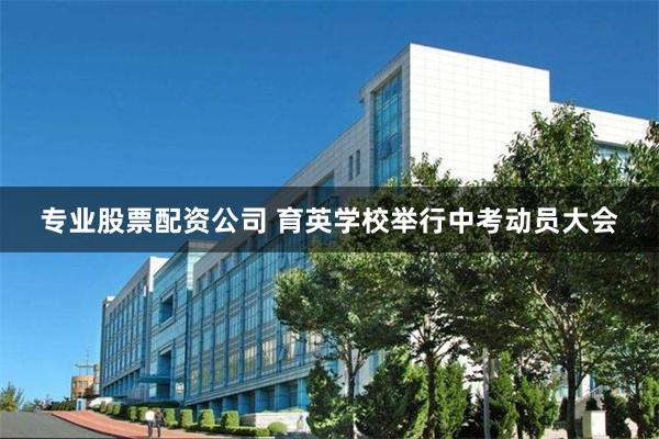 专业股票配资公司 育英学校举行中考动员大会